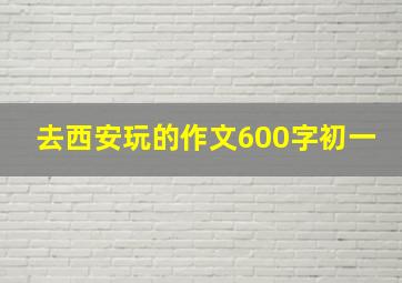 去西安玩的作文600字初一