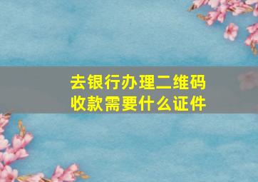 去银行办理二维码收款需要什么证件