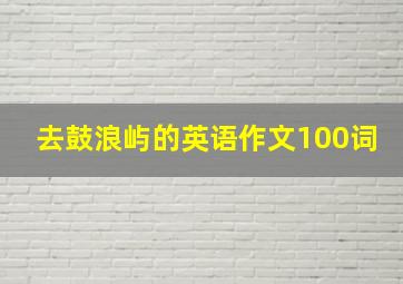 去鼓浪屿的英语作文100词