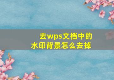 去wps文档中的水印背景怎么去掉