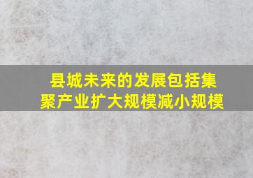 县城未来的发展包括集聚产业扩大规模减小规模