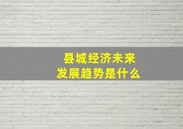 县城经济未来发展趋势是什么