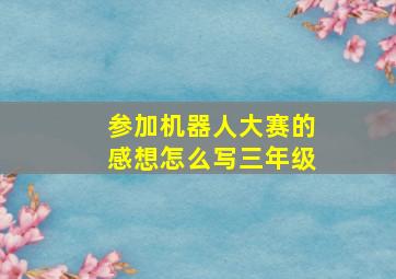 参加机器人大赛的感想怎么写三年级