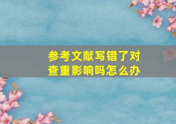 参考文献写错了对查重影响吗怎么办