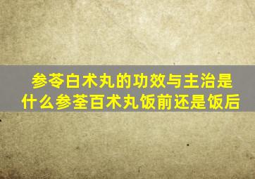 参苓白术丸的功效与主治是什么参荃百术丸饭前还是饭后