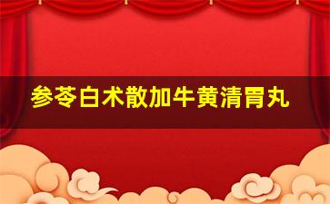 参苓白术散加牛黄清胃丸