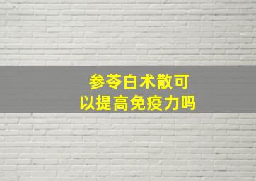 参苓白术散可以提高免疫力吗