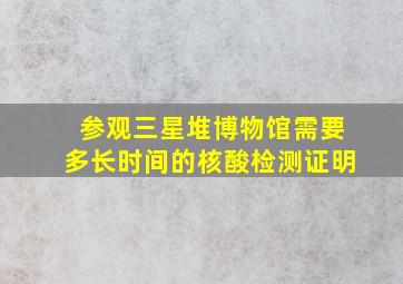 参观三星堆博物馆需要多长时间的核酸检测证明