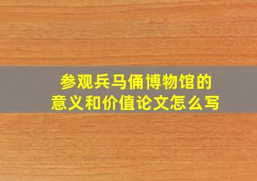 参观兵马俑博物馆的意义和价值论文怎么写