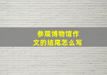 参观博物馆作文的结尾怎么写