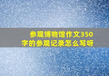 参观博物馆作文350字的参观记录怎么写呀