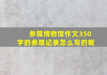 参观博物馆作文350字的参观记录怎么写的呢