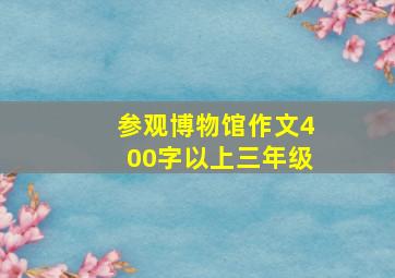 参观博物馆作文400字以上三年级