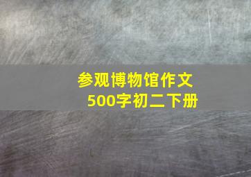 参观博物馆作文500字初二下册