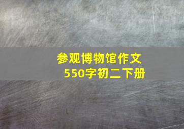 参观博物馆作文550字初二下册