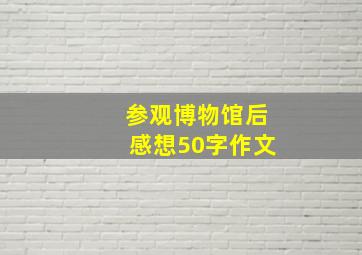 参观博物馆后感想50字作文