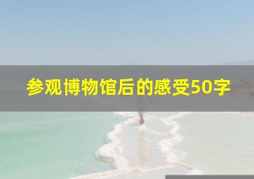 参观博物馆后的感受50字