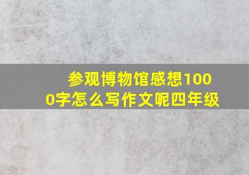 参观博物馆感想1000字怎么写作文呢四年级