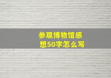 参观博物馆感想50字怎么写