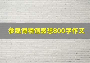 参观博物馆感想800字作文