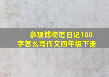 参观博物馆日记100字怎么写作文四年级下册