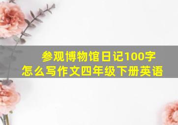 参观博物馆日记100字怎么写作文四年级下册英语