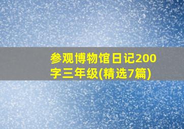 参观博物馆日记200字三年级(精选7篇)