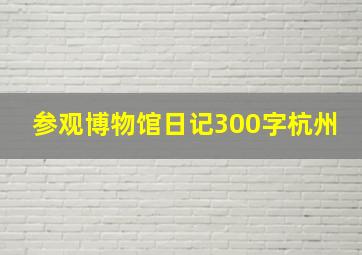 参观博物馆日记300字杭州