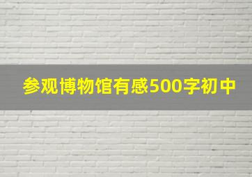 参观博物馆有感500字初中