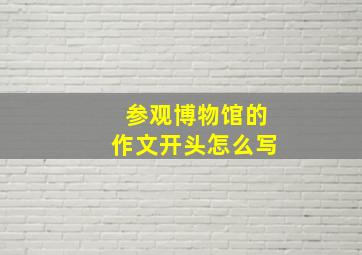 参观博物馆的作文开头怎么写