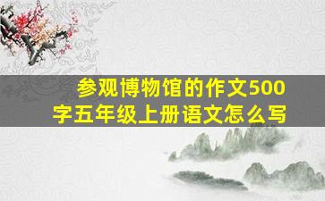 参观博物馆的作文500字五年级上册语文怎么写