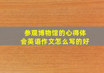 参观博物馆的心得体会英语作文怎么写的好