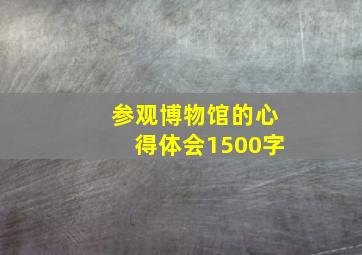 参观博物馆的心得体会1500字