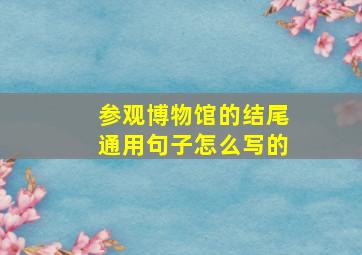 参观博物馆的结尾通用句子怎么写的