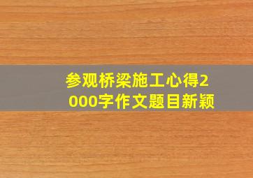 参观桥梁施工心得2000字作文题目新颖