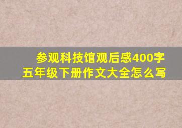 参观科技馆观后感400字五年级下册作文大全怎么写