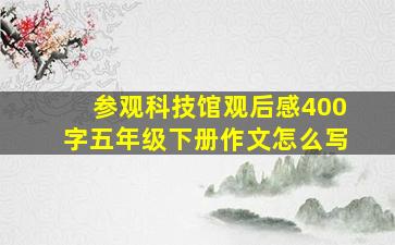 参观科技馆观后感400字五年级下册作文怎么写