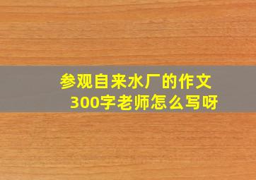 参观自来水厂的作文300字老师怎么写呀