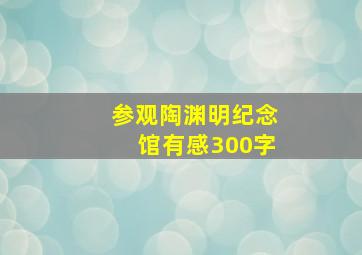 参观陶渊明纪念馆有感300字