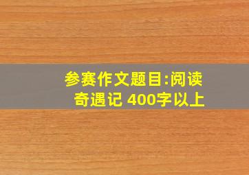 参赛作文题目:阅读奇遇记 400字以上