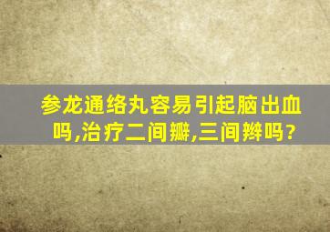 参龙通络丸容易引起脑出血吗,治疗二间瓣,三间辫吗?