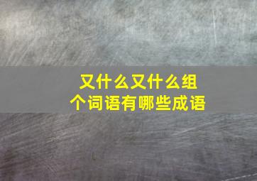 又什么又什么组个词语有哪些成语