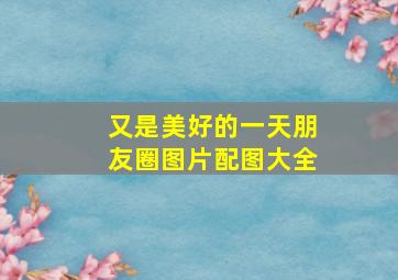 又是美好的一天朋友圈图片配图大全