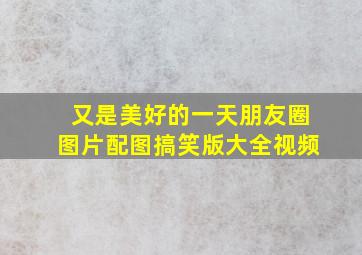 又是美好的一天朋友圈图片配图搞笑版大全视频