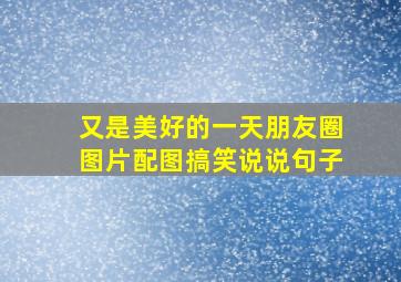 又是美好的一天朋友圈图片配图搞笑说说句子