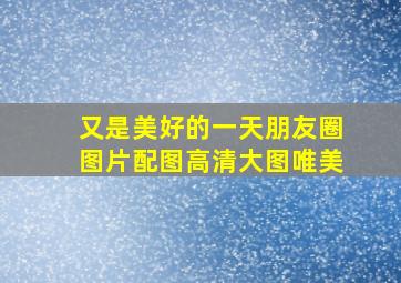 又是美好的一天朋友圈图片配图高清大图唯美