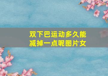 双下巴运动多久能减掉一点呢图片女