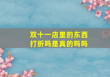 双十一店里的东西打折吗是真的吗吗