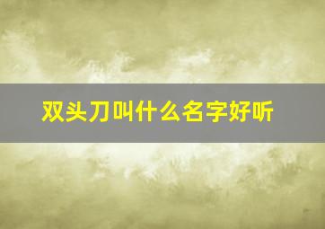 双头刀叫什么名字好听