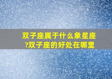 双子座属于什么象星座?双子座的好处在哪里